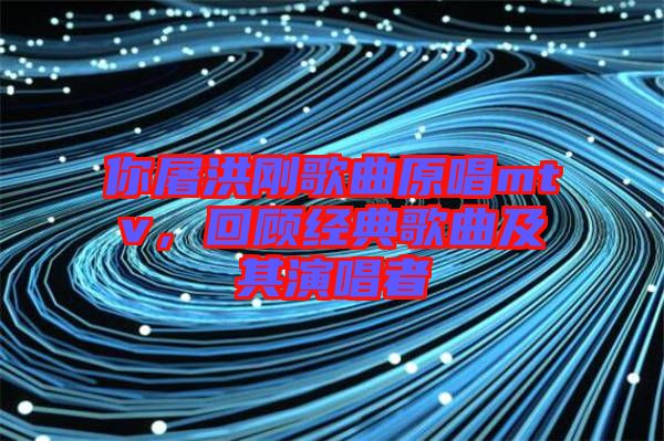 你屠洪剛歌曲原唱mtv，回顧經(jīng)典歌曲及其演唱者