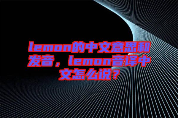 lemon的中文意思和發(fā)音，lemon音譯中文怎么說(shuō)？