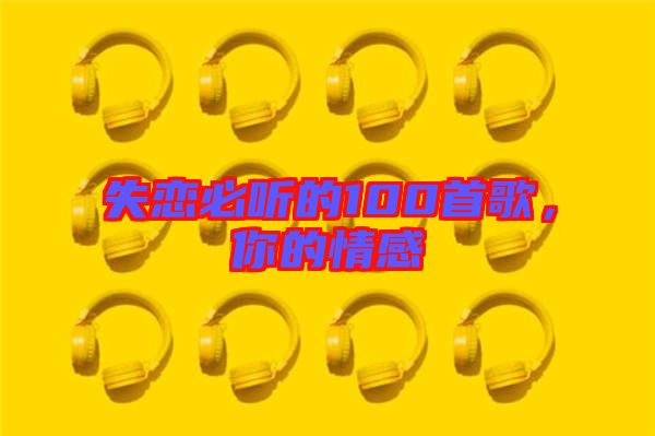 失戀必聽(tīng)的100首歌，你的情感