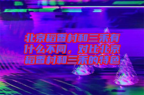 北京稻香村和三禾有什么不同，對(duì)比北京稻香村和三禾的特色