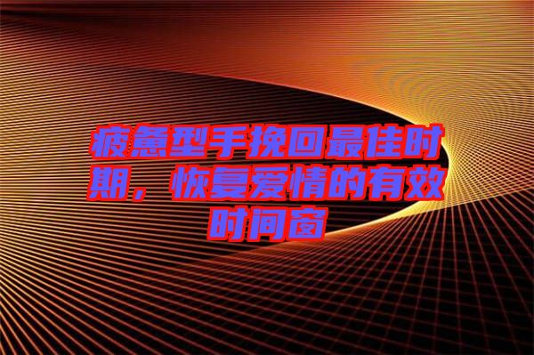 疲憊型手挽回最佳時期，恢復(fù)愛情的有效時間窗