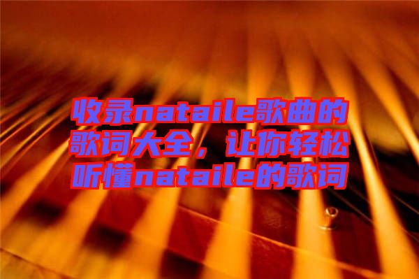 收錄nataile歌曲的歌詞大全，讓你輕松聽懂nataile的歌詞