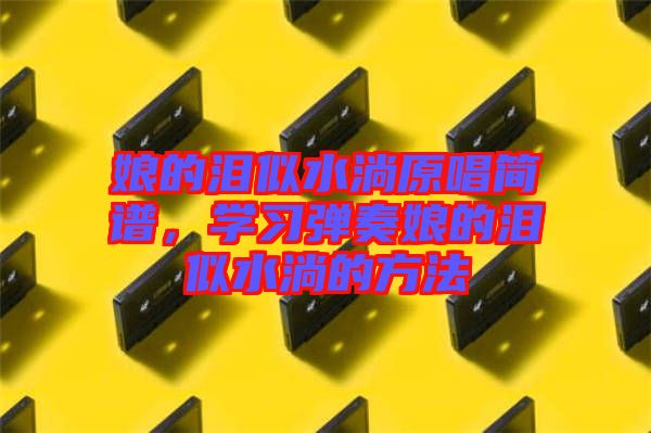 娘的淚似水淌原唱簡(jiǎn)譜，學(xué)習(xí)彈奏娘的淚似水淌的方法