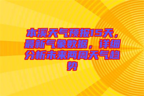 本溪天氣預(yù)報(bào)15天，最新氣象數(shù)據(jù)，詳細(xì)分析未來(lái)兩周天氣趨勢(shì)