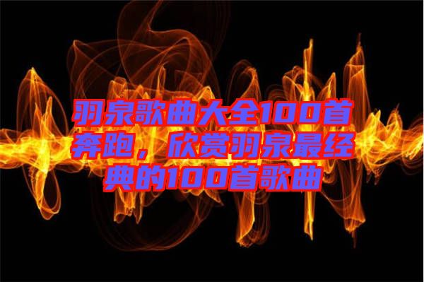 羽泉歌曲大全100首奔跑，欣賞羽泉最經(jīng)典的100首歌曲