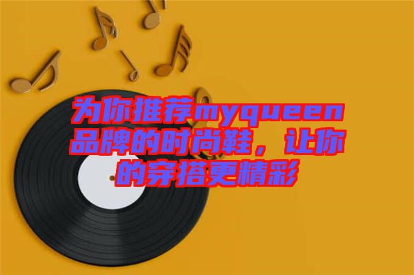 為你推薦myqueen品牌的時(shí)尚鞋，讓你的穿搭更精彩