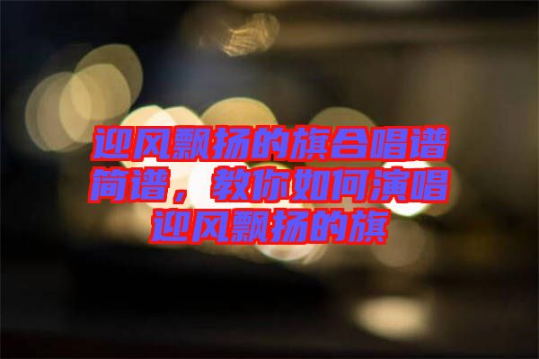 迎風(fēng)飄揚(yáng)的旗合唱譜簡譜，教你如何演唱迎風(fēng)飄揚(yáng)的旗