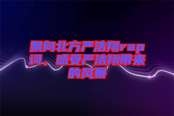 飄向北方嚴(yán)浩翔rap詞，感受嚴(yán)浩翔帶來(lái)的風(fēng)暴