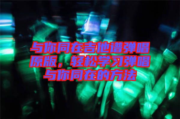 與你同在吉他譜彈唱原版，輕松學(xué)習(xí)彈唱與你同在的方法