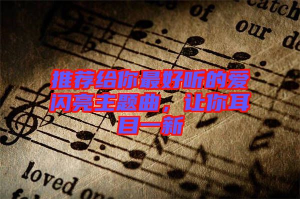 推薦給你最好聽(tīng)的愛(ài)閃亮主題曲，讓你耳目一新
