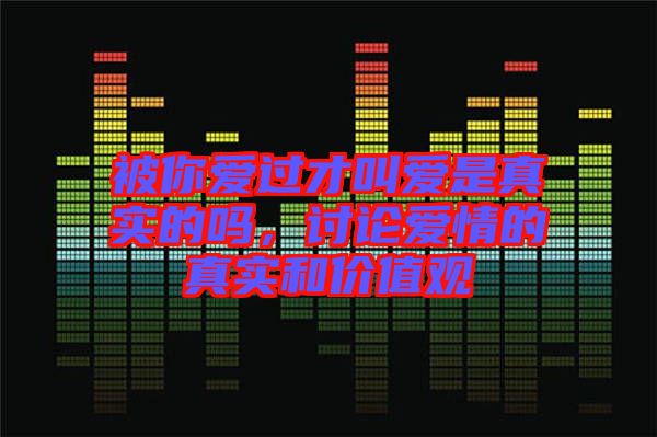 被你愛過(guò)才叫愛是真實(shí)的嗎，討論愛情的真實(shí)和價(jià)值觀