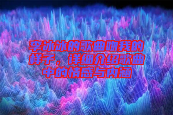 李冰冰的歌曲吻我的樣子，詳細(xì)介紹歌曲中的情感與內(nèi)涵