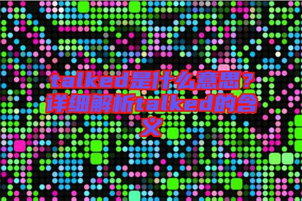 talked是什么意思？詳細(xì)解析talked的含義