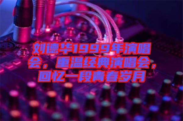 劉德華1999年演唱會，重溫經(jīng)典演唱會，回憶一段青春歲月