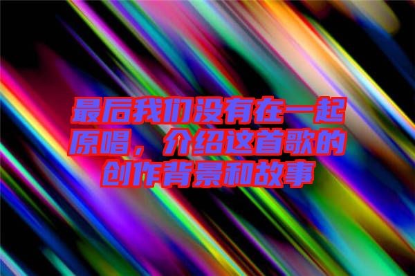 最后我們沒(méi)有在一起原唱，介紹這首歌的創(chuàng)作背景和故事