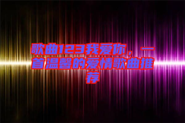 歌曲123我愛你，一首溫馨的愛情歌曲推薦
