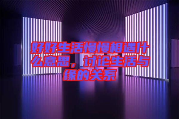 好好生活慢慢相遇什么意思，討論生活與緣的關(guān)系