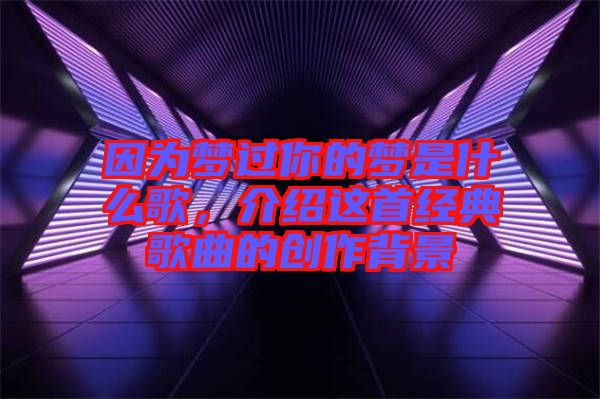 因為夢過你的夢是什么歌，介紹這首經(jīng)典歌曲的創(chuàng)作背景