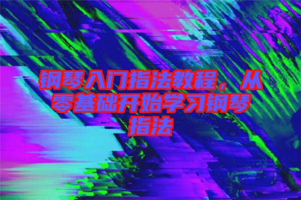 鋼琴入門指法教程，從零基礎(chǔ)開始學習鋼琴指法