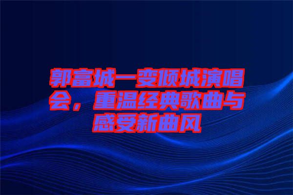 郭富城一變傾城演唱會，重溫經(jīng)典歌曲與感受新曲風