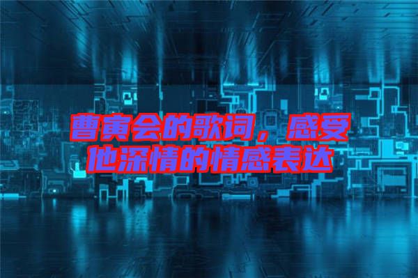 曹寅會的歌詞，感受他深情的情感表達