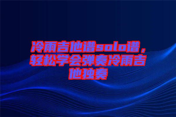冷雨吉他譜solo譜，輕松學(xué)會彈奏冷雨吉他獨奏