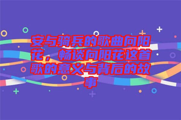 安與騎兵的歌曲向陽(yáng)花，暢談向陽(yáng)花這首歌的意義與背后的故事