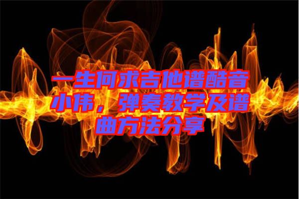一生何求吉他譜酷音小偉，彈奏教學(xué)及譜曲方法分享