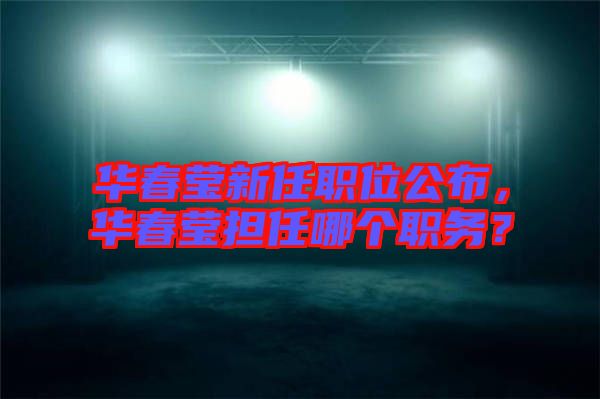 華春瑩新任職位公布，華春瑩擔任哪個職務？