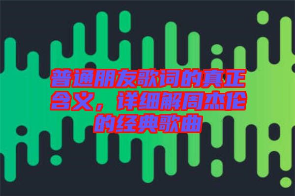 普通朋友歌詞的真正含義，詳細(xì)解周杰倫的經(jīng)典歌曲