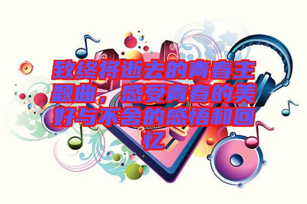 致終將逝去的青春主題曲，感受青春的美好與不舍的感悟和回憶
