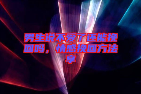 男生說不愛了還能挽回嗎，情感挽回方法享