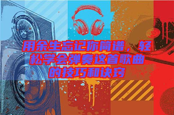用余生忘記你簡譜，輕松學會彈奏這首歌曲的技巧和訣竅