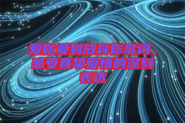 愛你愛到放棄你歌詞，感受真摯愛情的深刻表達