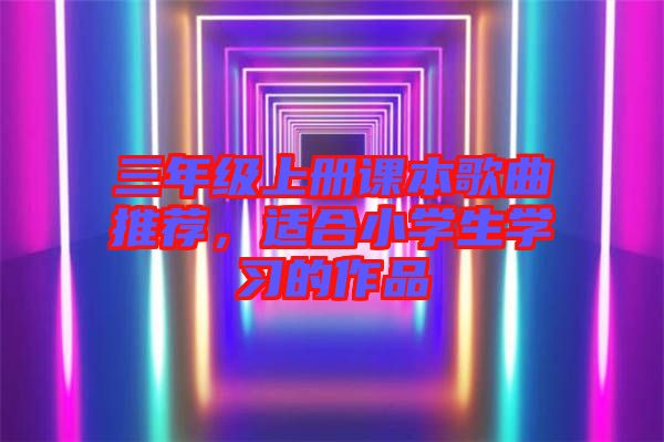 三年級上冊課本歌曲推薦，適合小學(xué)生學(xué)習(xí)的作品