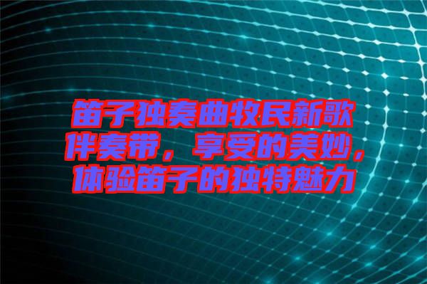 笛子獨(dú)奏曲牧民新歌伴奏帶，享受的美妙，體驗(yàn)笛子的獨(dú)特魅力