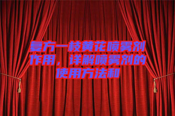 復(fù)方一枝黃花噴霧劑作用，詳解噴霧劑的使用方法和