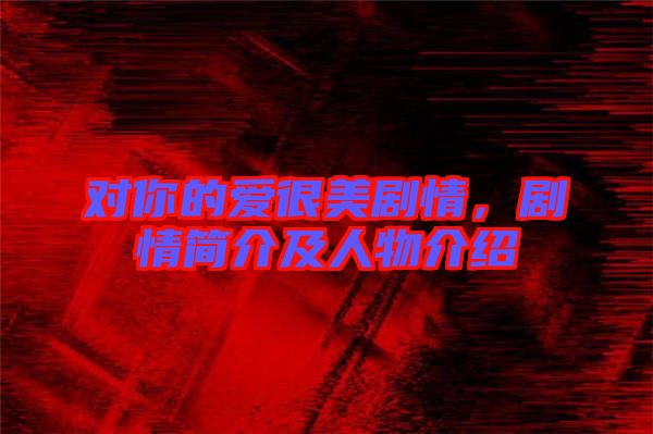 對你的愛很美劇情，劇情簡介及人物介紹