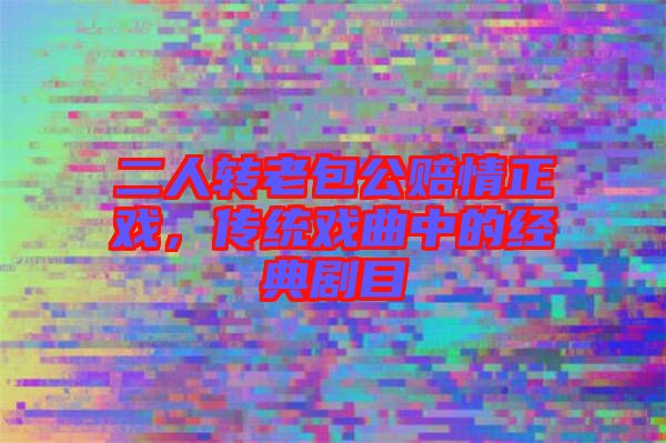 二人轉(zhuǎn)老包公賠情正戲，傳統(tǒng)戲曲中的經(jīng)典劇目