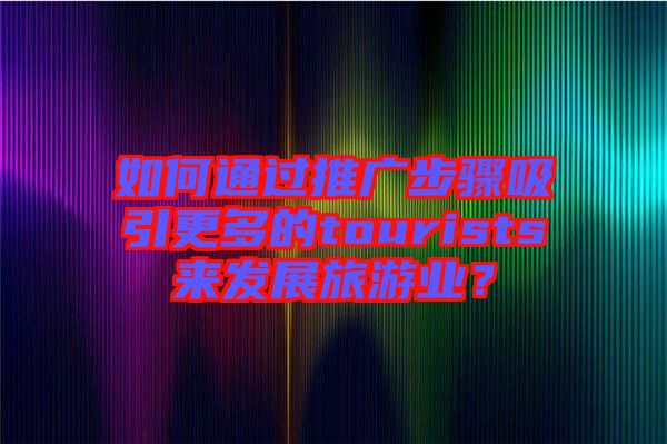 如何通過推廣步驟吸引更多的tourists來發(fā)展旅游業(yè)？