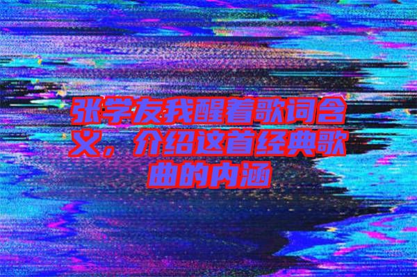 張學(xué)友我醒著歌詞含義，介紹這首經(jīng)典歌曲的內(nèi)涵