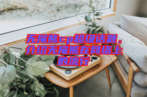 無尾熊cp超級(jí)話題，介紹無尾熊在網(wǎng)絡(luò)上的流行