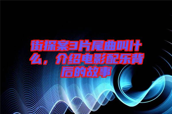 街探案3片尾曲叫什么，介紹電影配樂背后的故事