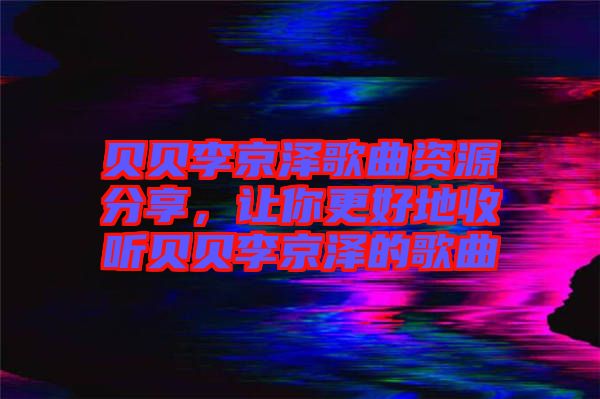 貝貝李京澤歌曲資源分享，讓你更好地收聽貝貝李京澤的歌曲