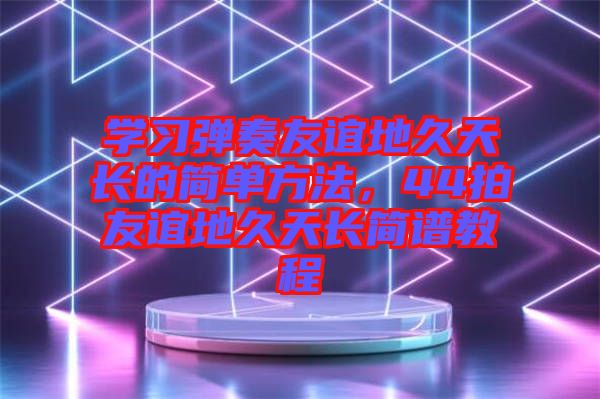 學(xué)習(xí)彈奏友誼地久天長的簡(jiǎn)單方法，44拍友誼地久天長簡(jiǎn)譜教程