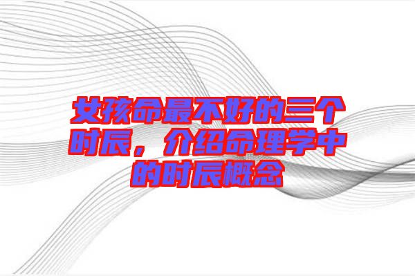 女孩命最不好的三個(gè)時(shí)辰，介紹命理學(xué)中的時(shí)辰概念