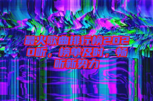 最火歌曲排行榜2020聽，榜單及時，暢聽新勢力