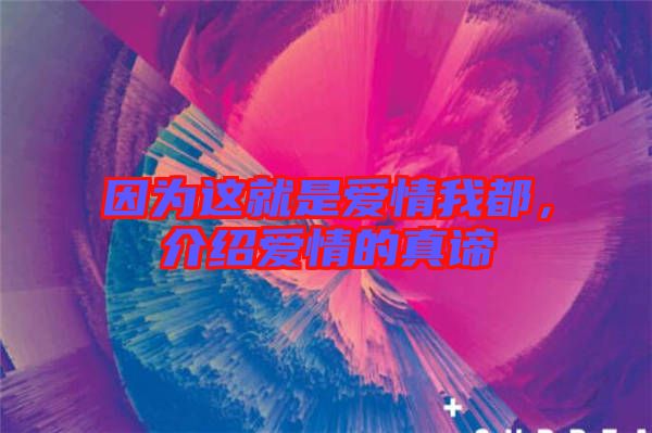 因?yàn)檫@就是愛情我都，介紹愛情的真諦