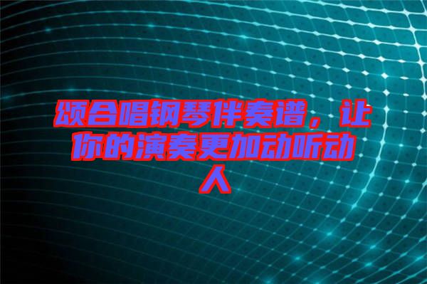 頌合唱鋼琴伴奏譜，讓你的演奏更加動聽動人