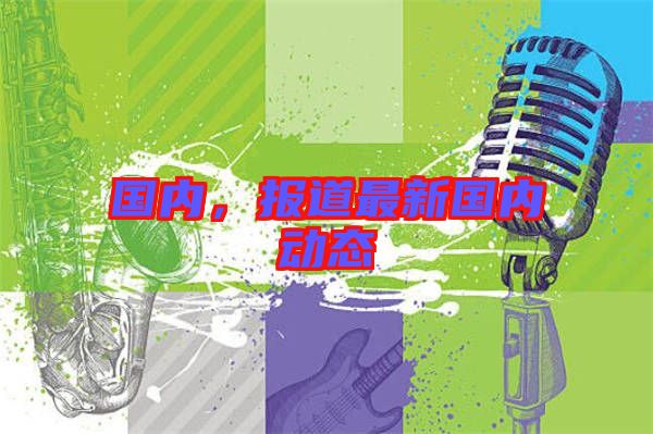 國(guó)內(nèi)，報(bào)道最新國(guó)內(nèi)動(dòng)態(tài)